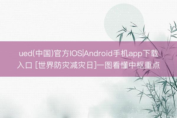 ued(中国)官方IOS|Android手机app下载入口 [世界防灾减灾日]一图看懂中枢重点