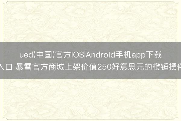 ued(中国)官方IOS|Android手机app下载入口 暴雪官方商城上架价值250好意思元的橙锤摆件