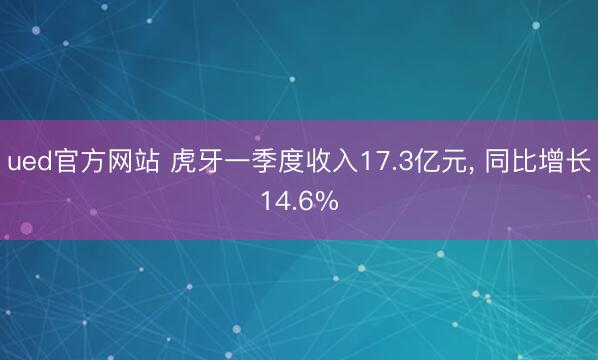ued官方网站 虎牙一季度收入17.3亿元, 同比增长14.6%