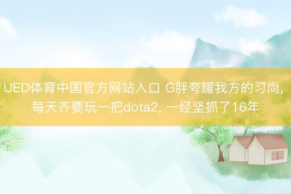 UED体育中国官方网站入口 G胖夸耀我方的习尚， 每天齐要玩一把dota2， 一经坚抓了16年