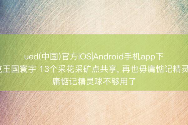 ued(中国)官方IOS|Android手机app下载入口 洛克王国寰宇 13个采花采矿点共享， 再也毋庸惦记精灵球不够用了