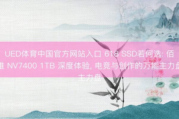 UED体育中国官方网站入口 618 SSD若何选: 佰维 NV7400 1TB 深度体验， 电竞与创作的万能主力盘