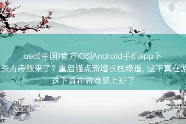 ued(中国)官方IOS|Android手机app下载入口 七日杀方舟版来了? 重启锚点新增长线缔造, 这下真在游戏里上班了