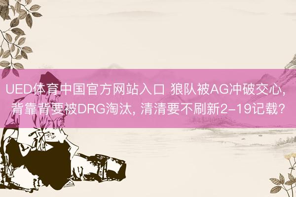 UED体育中国官方网站入口 狼队被AG冲破交心, 背靠背要被DRG淘汰, 清清要不刷新2-19记载?