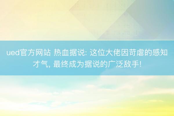 ued官方网站 热血据说: 这位大佬因苛虐的感知才气, 最终成为据说的广泛敌手!