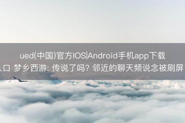 ued(中国)官方IOS|Android手机app下载入口 梦乡西游: 传说了吗? 邻近的聊天频说念被刷屏了