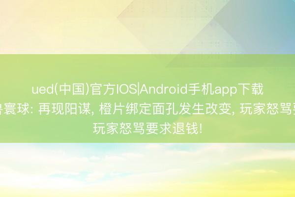 ued(中国)官方IOS|Android手机app下载入口 魔兽寰球: 再现阳谋, 橙片绑定面孔发生改变, 玩家怒骂要求退钱!