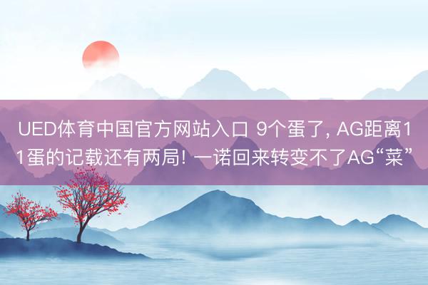 UED体育中国官方网站入口 9个蛋了， AG距离11蛋的记载还有两局! 一诺回来转变不了AG“菜”