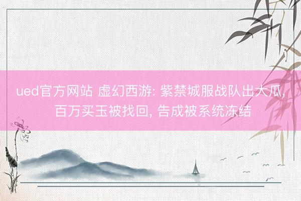 ued官方网站 虚幻西游: 紫禁城服战队出大瓜, 百万买玉被找回, 告成被系统冻结