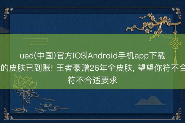 ued(中国)官方IOS|Android手机app下载入口 您的皮肤已到账! 王者豪赠26年全皮肤, 望望你符不合适要求