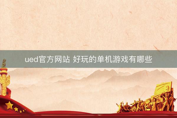 ued官方网站 好玩的单机游戏有哪些