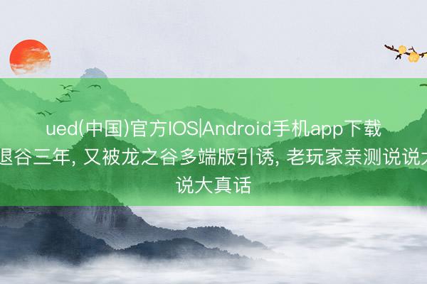ued(中国)官方IOS|Android手机app下载入口 退谷三年, 又被龙之谷多端版引诱, 老玩家亲测说说大真话
