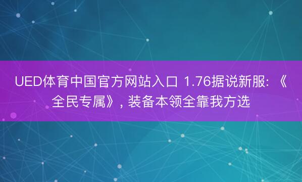 UED体育中国官方网站入口 1.76据说新服: 《全民专属》, 装备本领全靠我方选