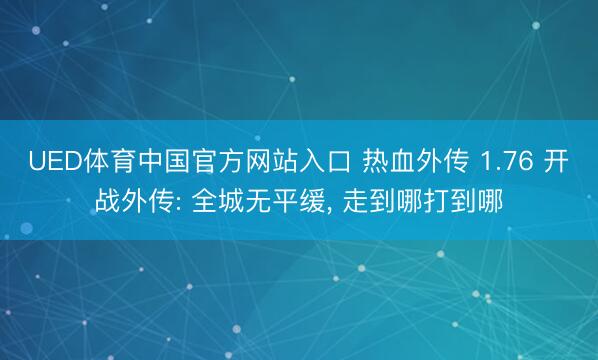 UED体育中国官方网站入口 热血外传 1.76 开战外传: 全城无平缓， 走到哪打到哪