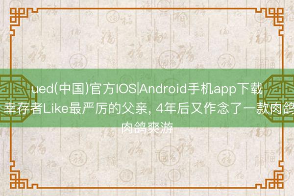 ued(中国)官方IOS|Android手机app下载入口 幸存者Like最严厉的父亲， 4年后又作念了一款肉鸽爽游