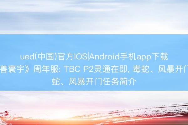 ued(中国)官方IOS|Android手机app下载入口 《魔兽寰宇》周年服: TBC P2灵通在即, 毒蛇、风暴开门任务简介