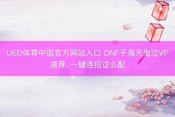 UED体育中国官方网站入口 DNF千海天鬼泣VP遴荐， 一键连招这么配