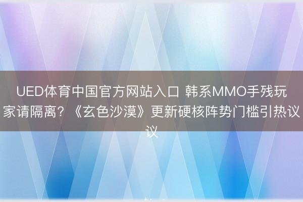 UED体育中国官方网站入口 韩系MMO手残玩家请隔离? 《玄色沙漠》更新硬核阵势门槛引热议