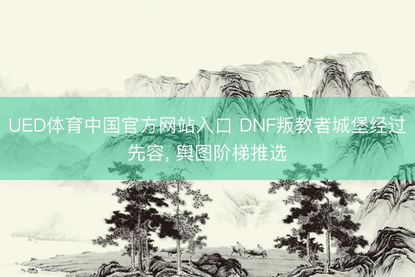 UED体育中国官方网站入口 DNF叛教者城堡经过先容， 舆图阶梯推选