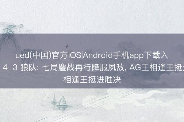 ued(中国)官方IOS|Android手机app下载入口 AG 4-3 狼队: 七局鏖战再行降服夙敌, AG王相逢王挺进胜决