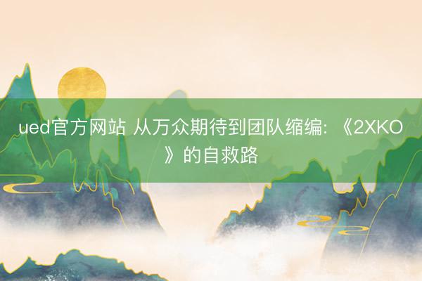 ued官方网站 从万众期待到团队缩编: 《2XKO》的自救路
