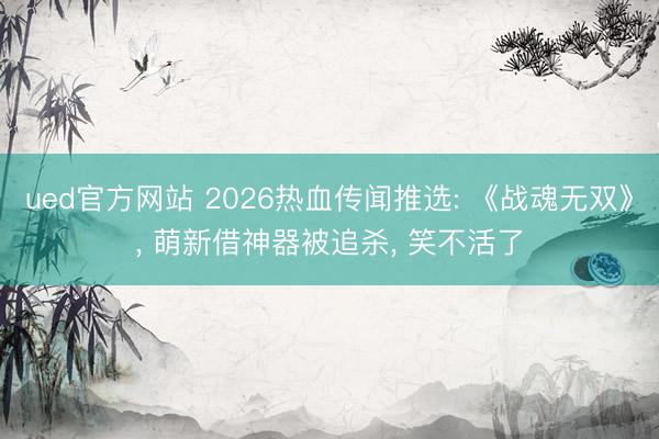 ued官方网站 2026热血传闻推选: 《战魂无双》, 萌新借神器被追杀, 笑不活了