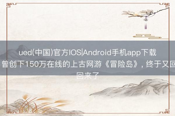 ued(中国)官方IOS|Android手机app下载入口 曾创下150万在线的上古网游《冒险岛》， 终于又回来了