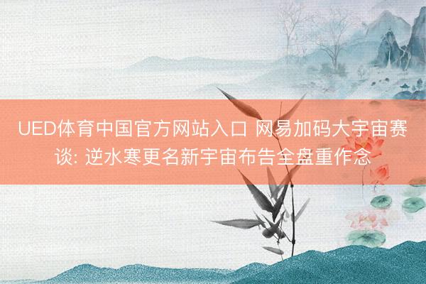 UED体育中国官方网站入口 网易加码大宇宙赛谈: 逆水寒更名新宇宙布告全盘重作念