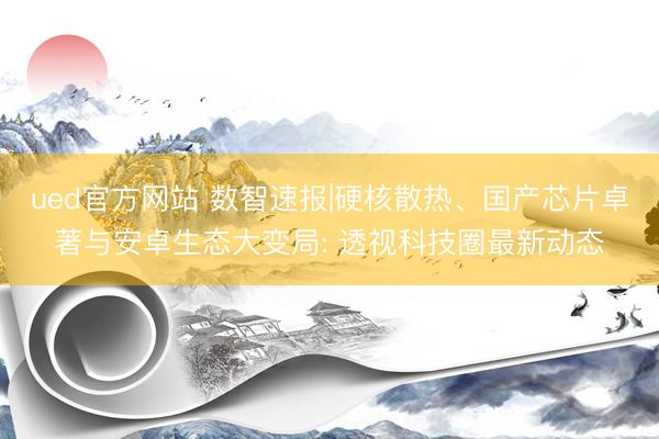 ued官方网站 数智速报|硬核散热、国产芯片卓著与安卓生态大变局: 透视科技圈最新动态