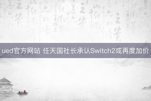 ued官方网站 任天国社长承认Switch2或再度加价