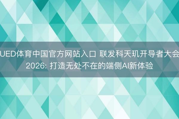 UED体育中国官方网站入口 联发科天玑开导者大会2026: 打造无处不在的端侧AI新体验