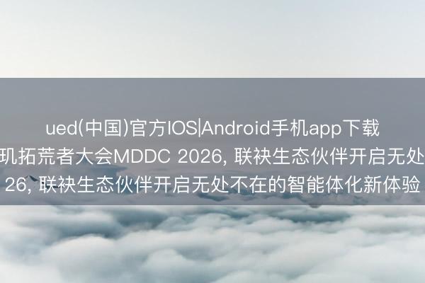 ued(中国)官方IOS|Android手机app下载入口 MediaTek召开天玑拓荒者大会MDDC 2026, 联袂生态伙伴开启无处不在的智能体化新体验