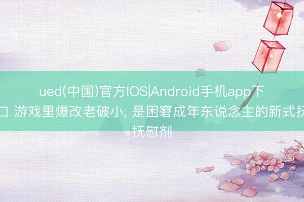 ued(中国)官方IOS|Android手机app下载入口 游戏里爆改老破小, 是困窘成年东说念主的新式抚慰剂