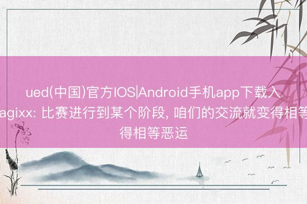 ued(中国)官方IOS|Android手机app下载入口 magixx: 比赛进行到某个阶段， 咱们的交流就变得相等恶运