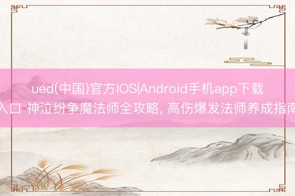 ued(中国)官方IOS|Android手机app下载入口 神泣纷争魔法师全攻略， 高伤爆发法师养成指南