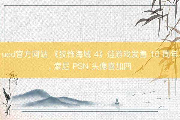 ued官方网站 《狡饰海域 4》迎游戏发售 10 周年, 索尼 PSN 头像喜加四