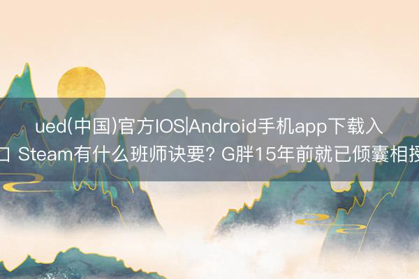 ued(中国)官方IOS|Android手机app下载入口 Steam有什么班师诀要? G胖15年前就已倾囊相授