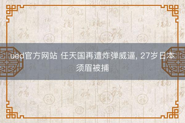 ued官方网站 任天国再遭炸弹威逼， 27岁日本须眉被捕