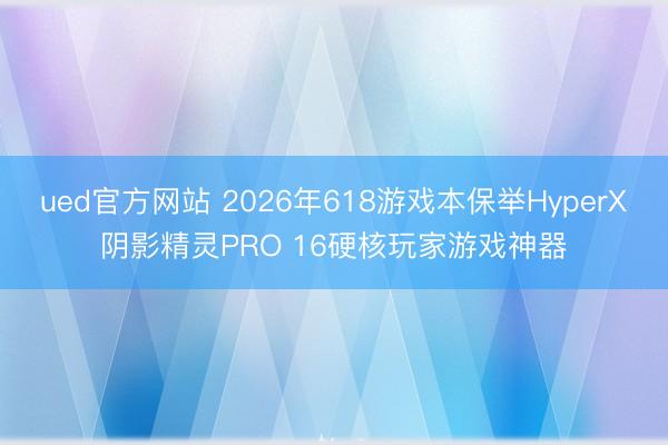 ued官方网站 2026年618游戏本保举HyperX阴影精灵PRO 16硬核玩家游戏神器