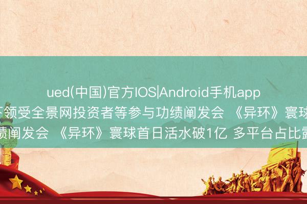 ued(中国)官方IOS|Android手机app下载入口 调研速递|完晴天下领受全景网投资者等参与功绩阐发会 《异环》寰球首日活水破1亿 多平台占比露出