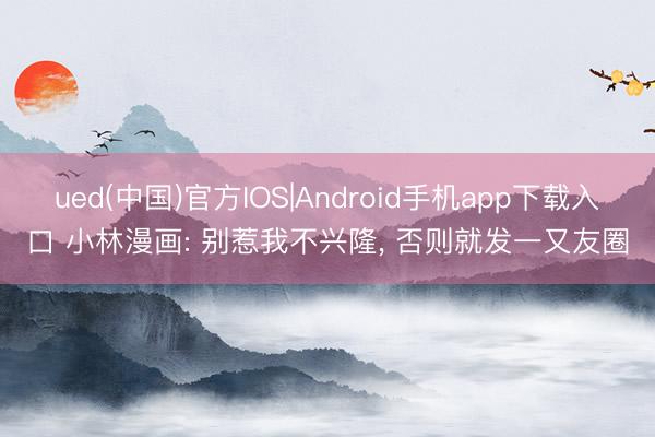 ued(中国)官方IOS|Android手机app下载入口 小林漫画: 别惹我不兴隆, 否则就发一又友圈