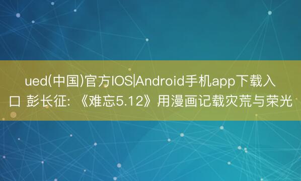ued(中国)官方IOS|Android手机app下载入口 彭长征: 《难忘5.12》用漫画记载灾荒与荣光