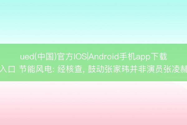 ued(中国)官方IOS|Android手机app下载入口 节能风电: 经核查, 鼓动张家玮并非演员张凌赫