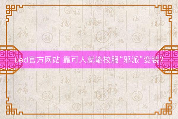 ued官方网站 靠可人就能校服“邪派”变装?