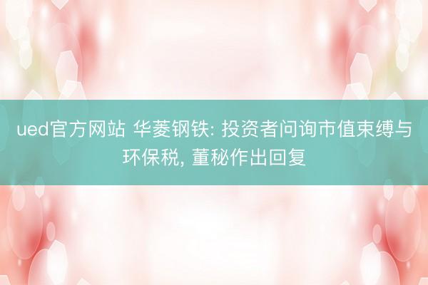 ued官方网站 华菱钢铁: 投资者问询市值束缚与环保税， 董秘作出回复