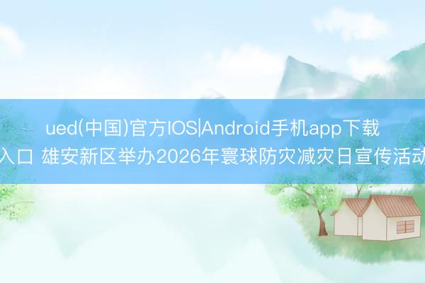 ued(中国)官方IOS|Android手机app下载入口 雄安新区举办2026年寰球防灾减灾日宣传活动