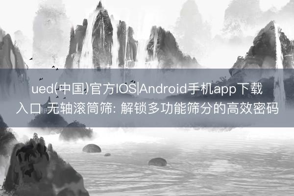 ued(中国)官方IOS|Android手机app下载入口 无轴滚筒筛: 解锁多功能筛分的高效密码