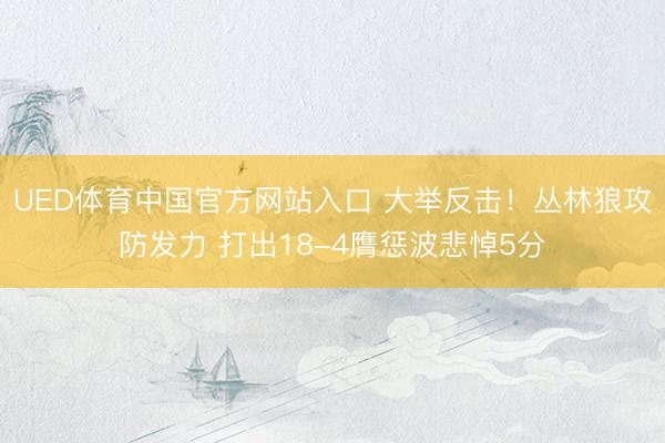 UED体育中国官方网站入口 大举反击！丛林狼攻防发力 打出18-4膺惩波悲悼5分