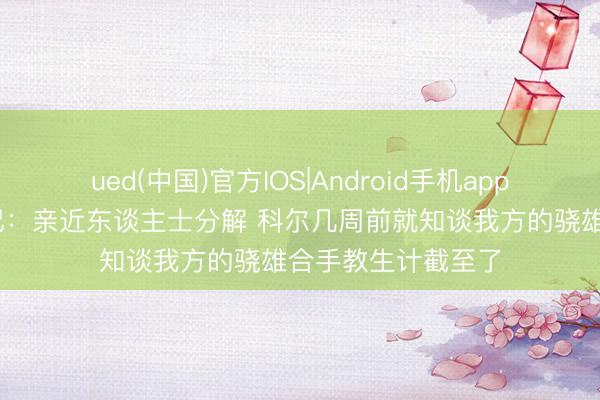 ued(中国)官方IOS|Android手机app下载入口 好意思记:亲近东谈主士分解 科尔几周前就知谈我方的骁雄合手教生计截至了
