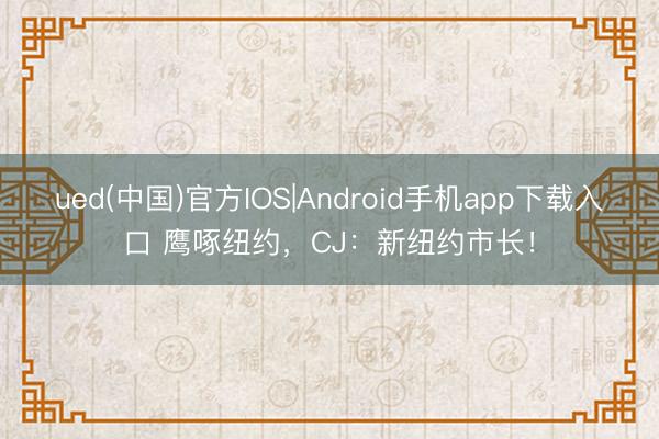 ued(中国)官方IOS|Android手机app下载入口 鹰啄纽约，CJ：新纽约市长！